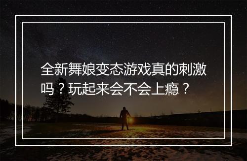 全新舞娘变态游戏真的刺激吗？玩起来会不会上瘾？