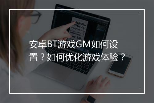 安卓BT游戏GM如何设置？如何优化游戏体验？