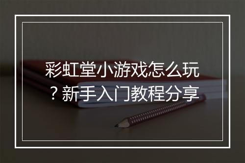彩虹堂小游戏怎么玩？新手入门教程分享