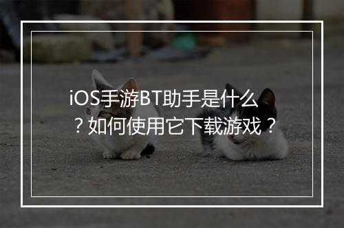 iOS手游BT助手是什么？如何使用它下载游戏？
