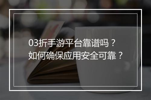 03折手游平台靠谱吗？如何确保应用安全可靠？