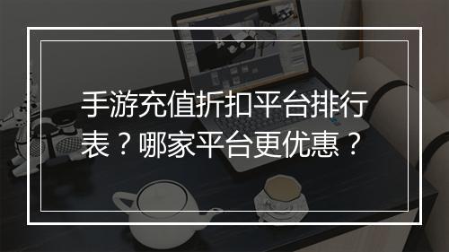 手游充值折扣平台排行表？哪家平台更优惠？