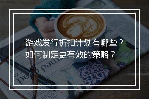 游戏发行折扣计划有哪些?如何制定更有效的策略?