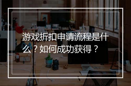 游戏折扣申请流程是什么？如何成功获得？