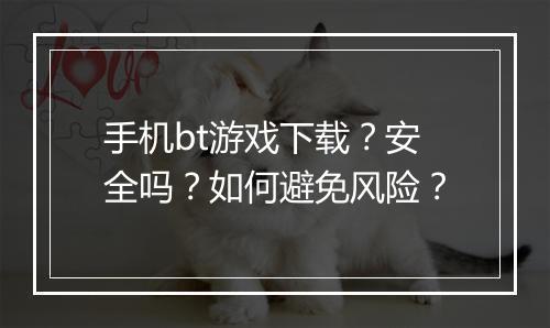 手机bt游戏下载？安全吗？如何避免风险？