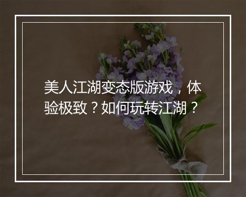 美人江湖变态版游戏，体验极致？如何玩转江湖？