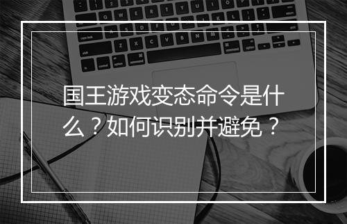 国王游戏变态命令是什么？如何识别并避免？