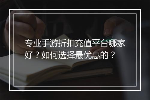 专业手游折扣充值平台哪家好?如何选择最优惠的?
