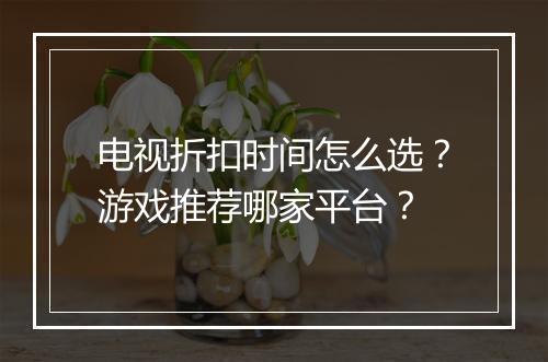 电视折扣时间怎么选？游戏推荐哪家平台？