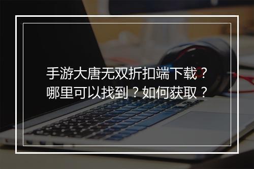 手游大唐无双折扣端下载？哪里可以找到？如何获取？