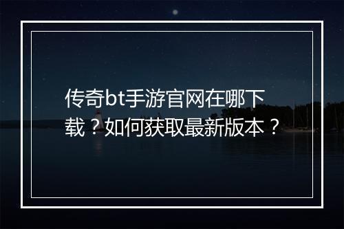 传奇bt手游官网在哪下载？如何获取最新版本？