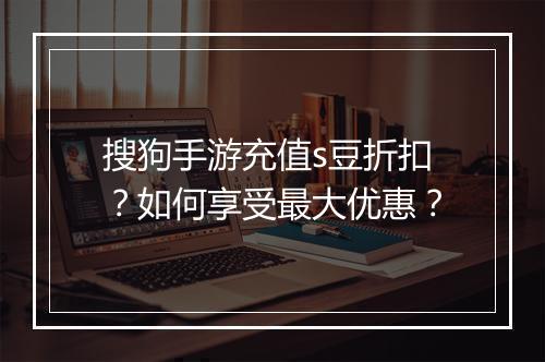 搜狗手游充值s豆折扣?如何享受最大优惠?