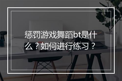 惩罚游戏舞蹈bt是什么？如何进行练习？