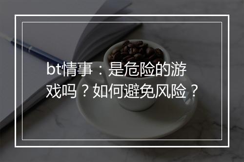 bt情事：是危险的游戏吗？如何避免风险？