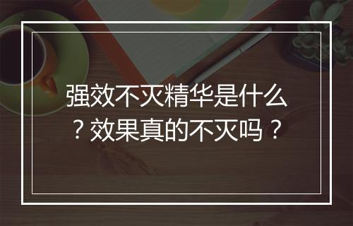 强效不灭精华是什么?效果真的不灭吗?