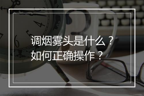 调烟雾头是什么?如何正确操作?