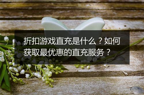 折扣游戏直充是什么？如何获取最优惠的直充服务？