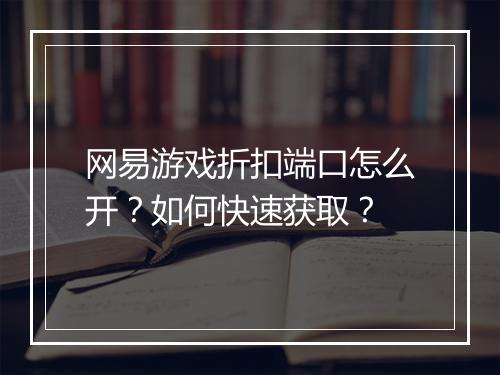 网易游戏折扣端口怎么开？如何快速获取？