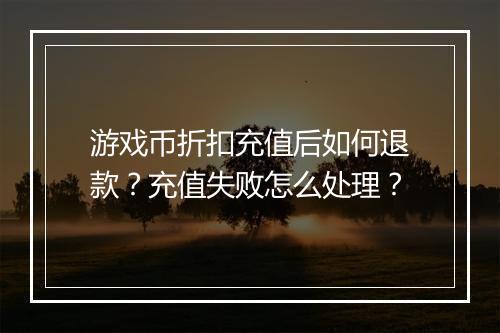 游戏币折扣充值后如何退款?充值失败怎么处理?