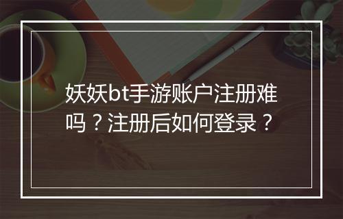 妖妖bt手游账户注册难吗？注册后如何登录？