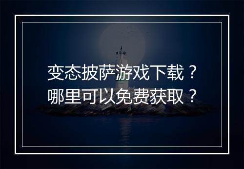 变态披萨游戏下载?哪里可以免费获取?