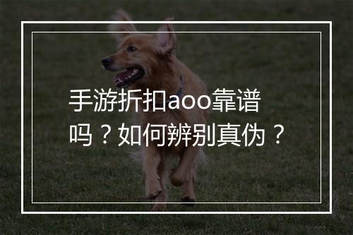 手游折扣aoo靠谱吗？如何辨别真伪？