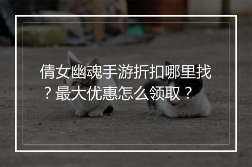 倩女幽魂手游折扣哪里找？最大优惠怎么领取？