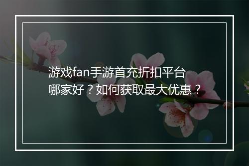 游戏fan手游首充折扣平台哪家好？如何获取最大优惠？