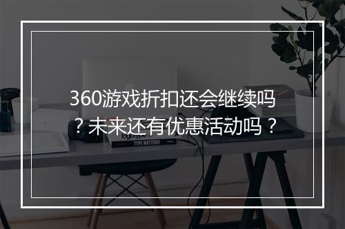 360游戏折扣还会继续吗?未来还有优惠活动吗?