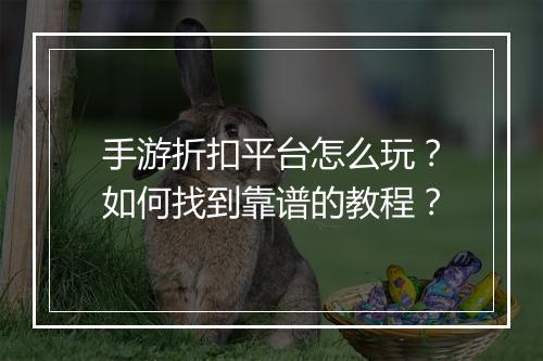 手游折扣平台怎么玩?如何找到靠谱的教程?