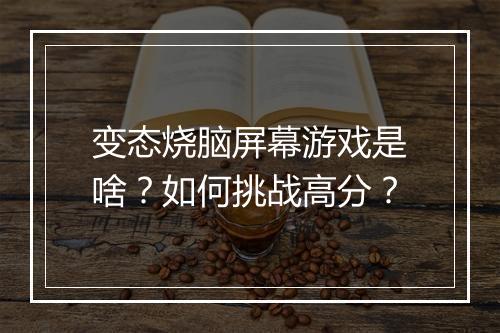 变态烧脑屏幕游戏是啥?如何挑战高分?