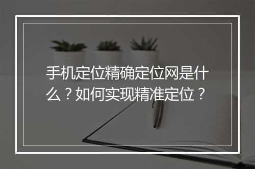 手机定位精确定位网是什么？如何实现精准定位？