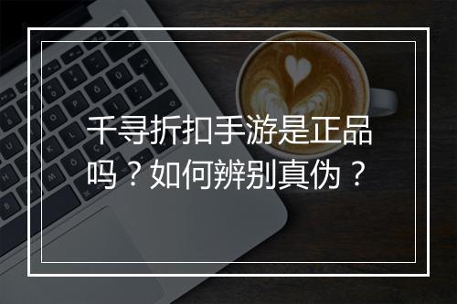 千寻折扣手游是正品吗？如何辨别真伪？