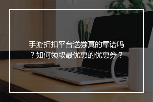 手游折扣平台送券真的靠谱吗？如何领取最优惠的优惠券？