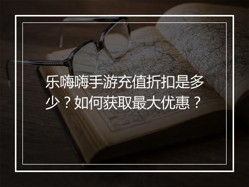 乐嗨嗨手游充值折扣是多少?如何获取最大优惠?
