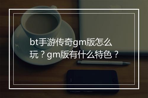 bt手游传奇gm版怎么玩?gm版有什么特色?