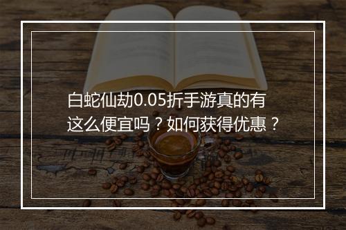 白蛇仙劫0.05折手游真的有这么便宜吗？如何获得优惠？
