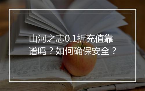 山河之志0.1折充值靠谱吗?如何确保安全?
