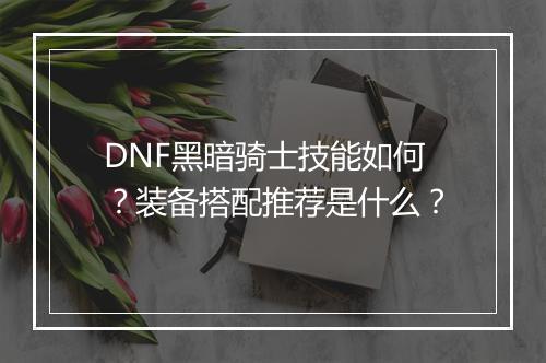 DNF黑暗骑士技能如何?装备搭配推荐是什么?