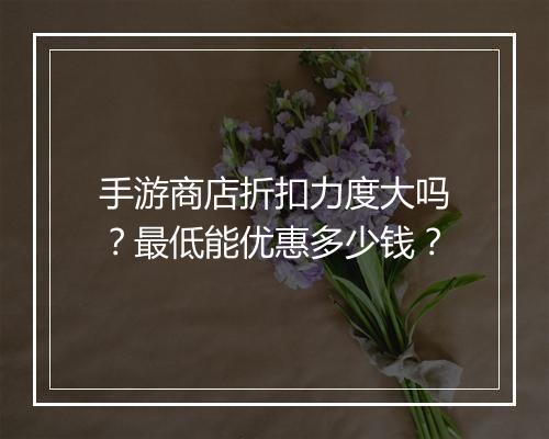 手游商店折扣力度大吗?最低能优惠多少钱?