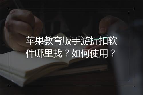 苹果教育版手游折扣软件哪里找?如何使用?