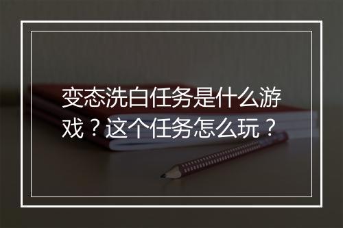 变态洗白任务是什么游戏？这个任务怎么玩？