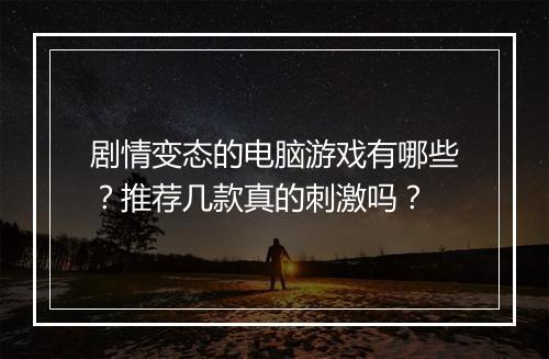 剧情变态的电脑游戏有哪些？推荐几款真的刺激吗？