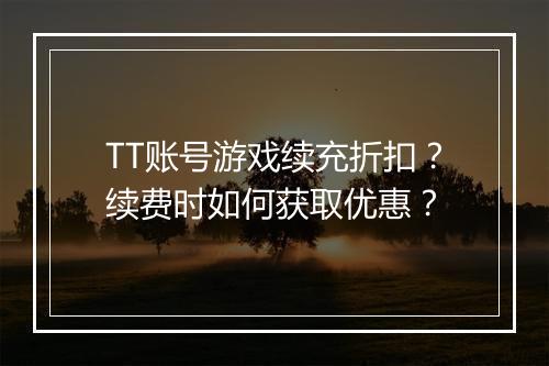 TT账号游戏续充折扣？续费时如何获取优惠？