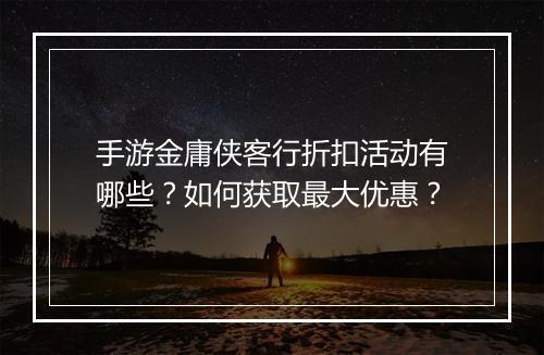 手游金庸侠客行折扣活动有哪些？如何获取最大优惠？