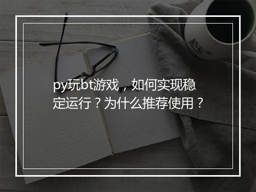 py玩bt游戏，如何实现稳定运行？为什么推荐使用？