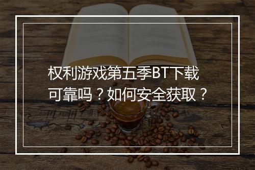 权利游戏第五季BT下载可靠吗？如何安全获取？