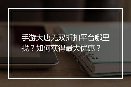 手游大唐无双折扣平台哪里找？如何获得最大优惠？