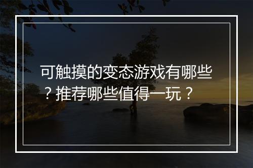 可触摸的变态游戏有哪些？推荐哪些值得一玩？