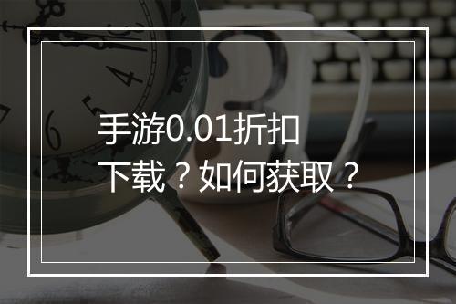 手游0.01折扣下载？如何获取？